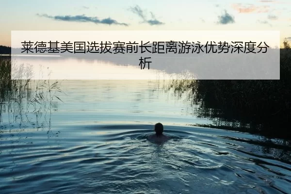 莱德基美国选拔赛前长距离游泳优势深度分析
