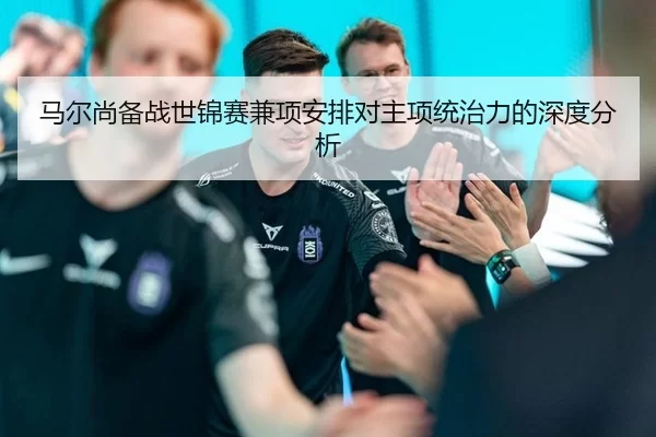 马尔尚备战世锦赛兼项安排对主项统治力的深度分析